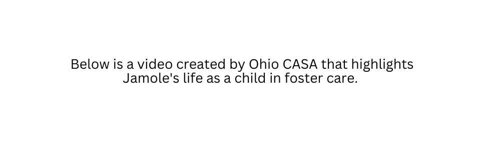 Below is a video created by Ohio CASA that highlights Jamole s life as a child in foster care