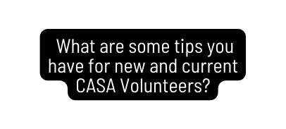 What are some tips you have for new and current CASA Volunteers